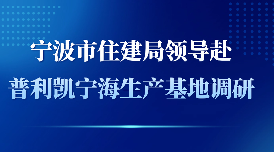 寧波市住建局領(lǐng)導(dǎo)赴寧波普利凱寧海生產(chǎn)基地調(diào)研